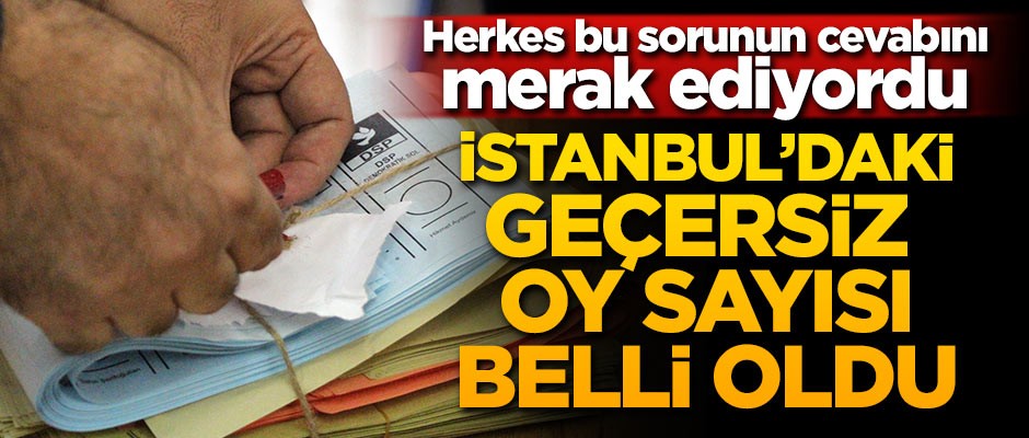 İstanbul'daki geçersiz oy sayısı belli oldu