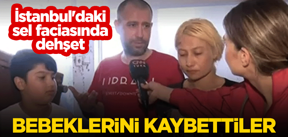 İstanbul'daki sel faciasında dehşet: Bebeklerini kaybettiler