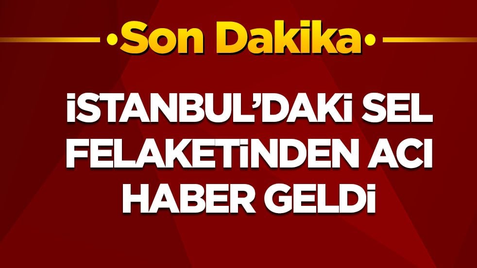 İstanbul'daki sel felaketinden acı haber
