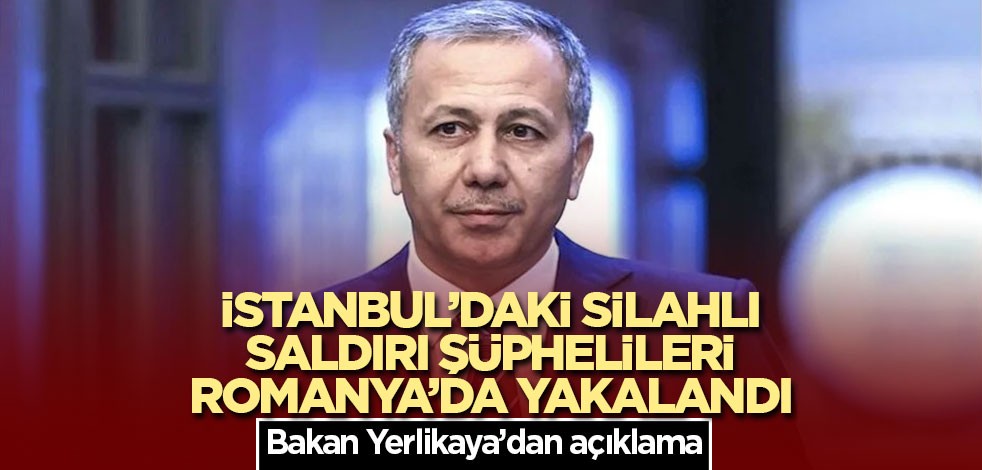 İstanbul’daki silahlı saldırı şüphelileri Romanya’da yakalandı! Bakan Yerlikaya: Nereye kaçarlarsa kaçsınlar