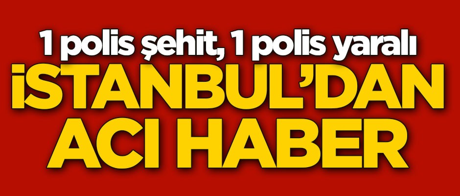 İstanbul'dan acı haber: 1 polis şehit