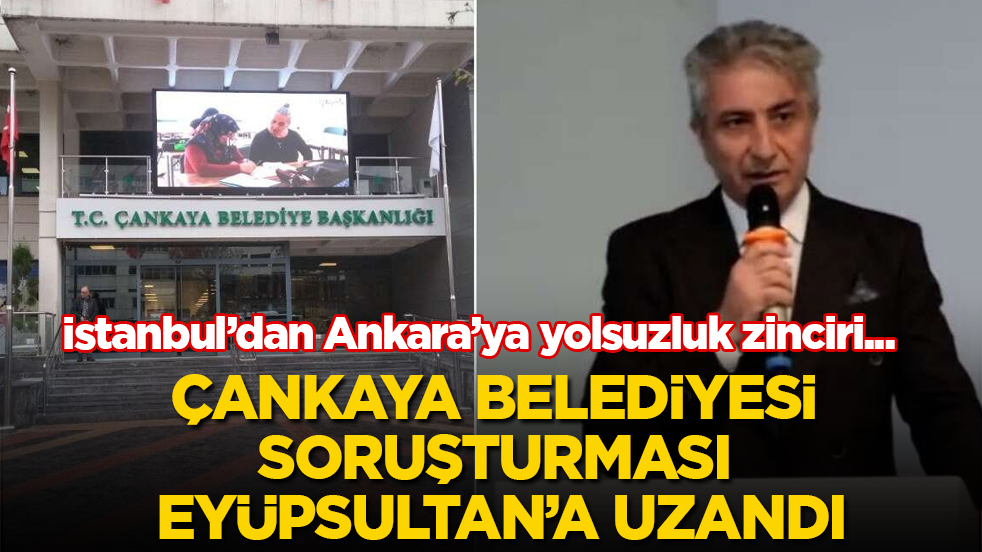 İstanbul’dan Ankara’ya yolsuzluk zinciri... Çankaya Belediyesi soruşturması Eyüpsultan’a uzandı
