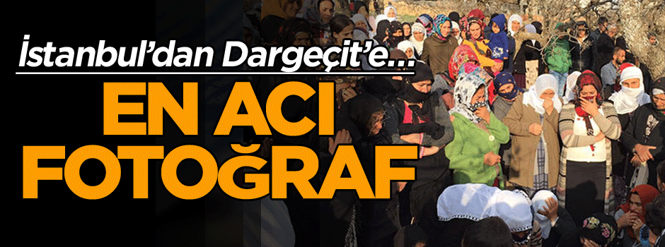İstanbul’dan Dargeçit’e… En acı fotoğraf