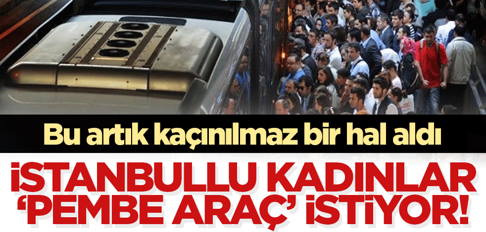 İstanbullu kadınlar için 'pembe vagon' ve 'pembe otobüs' artık kaçınılmaz hale geldi!