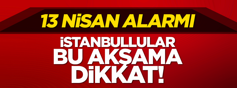 İstanbullular bu akşama dikkat! 13 Nisan alarmı...