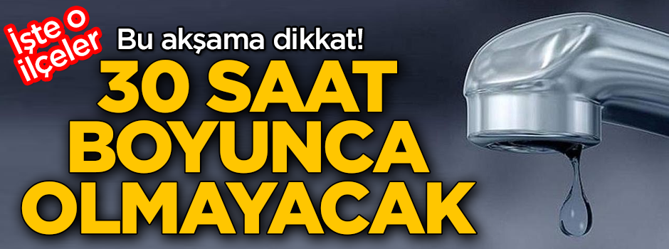 İstanbullular bu akşama dikkat! 30 saat boyunca sular olmayacak