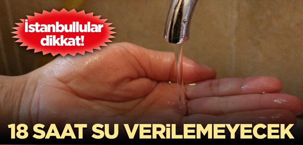 İstanbullular dikkat! 18 saat su verilemeyecek