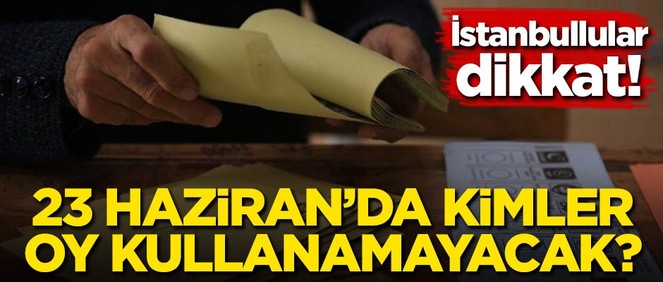 İstanbullular dikkat! 23 Haziran'da kimler oy kullanamayacak?
