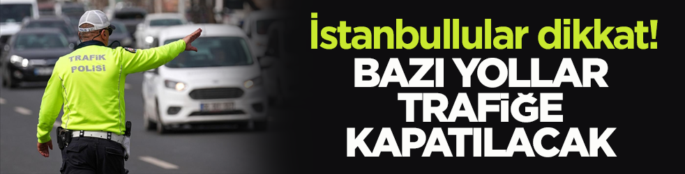 İstanbullular dikkat! Bazı yollar trafiğe kapatılacak