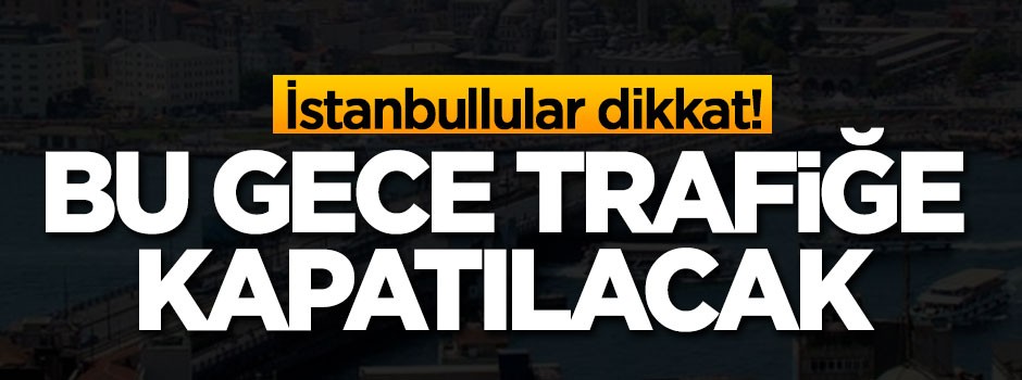 İstanbullular dikkat! Bu gece trafiğe kapatılıyor