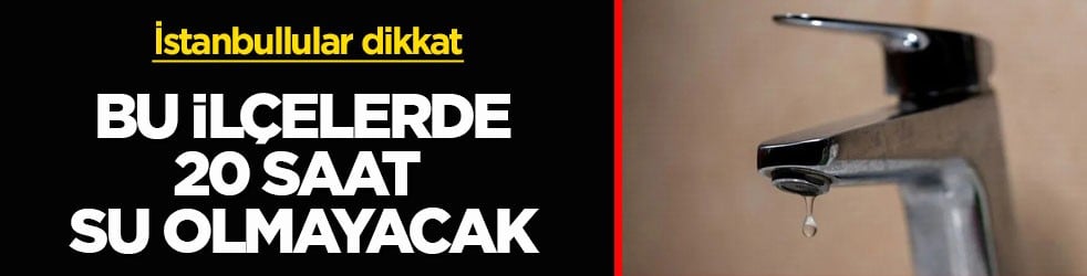 İstanbullular dikkat! Bu ilçelerde 20 saat su olmayacak