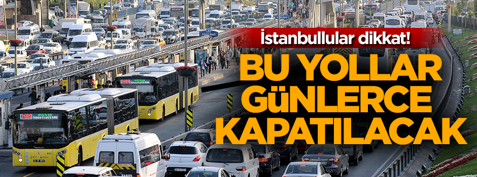 İstanbullular dikkat! Bu yollar günlerce kapalı olacak