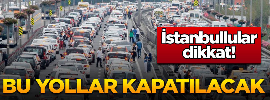 İstanbullular dikkat! Bu yollar kapatılacak!