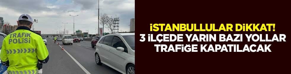 İstanbullular dikkat! 3 ilçede yarın bazı yollar trafiğe kapatılacak