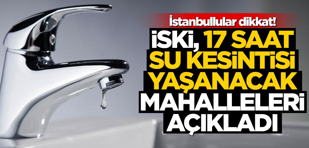 İstanbullular dikkat! İSKİ, 17 saat su kesintisi yaşanacak mahalleleri açıkladı