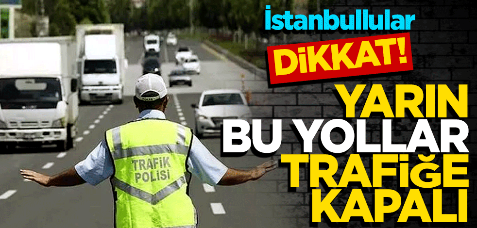 İstanbullular dikkat! Bu yollar trafiğe kapalı