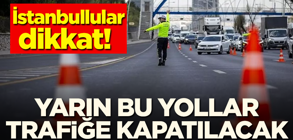 İstanbullular dikkat! Yarın bu yollar trafiğe kapatılacak