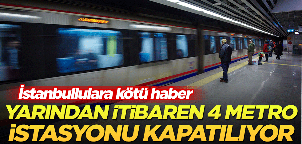 İstanbullulara kötü haber! Yarın itibaren 4 metro istasyonu kapatılıyor