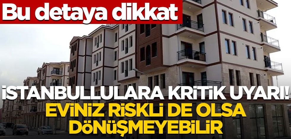 İstanbullulara kritik uyarı: Eviniz riskli olsa da dönüşüme giremeyebilir! Bu ayrıntıya dikkat edin