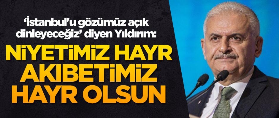 'İstanbul'u gözümüz açık dinleyeceğiz' diyen Binali Yıldırım: Niyetimiz hayr, akıbetimiz hayr olsun