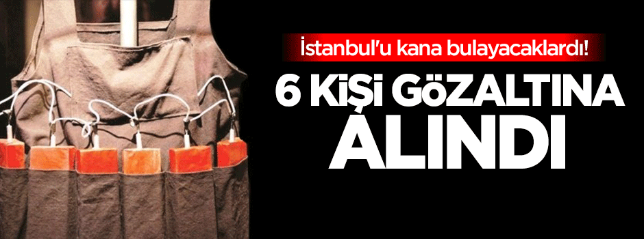 İstanbul'u kana bulayacaklardı: 6 gözaltı