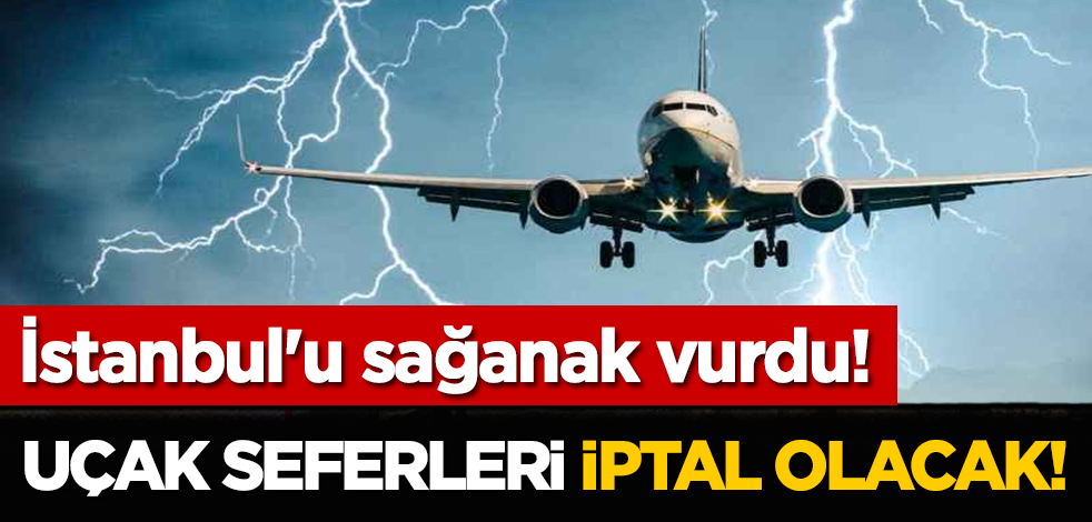 İstanbul'u sağanak vurdu! Uçak seferleri iptal olacak!