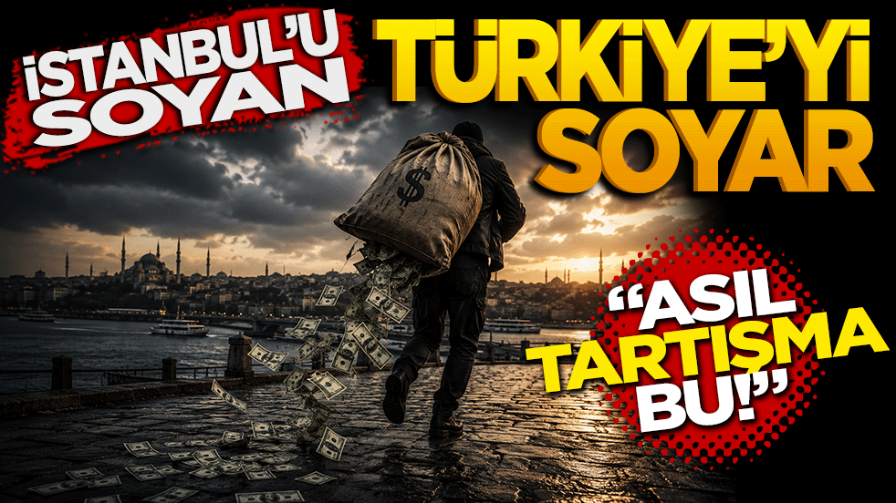İstanbul'u soyan Türkiye'yi de soyar! Asıl tartışma bu!