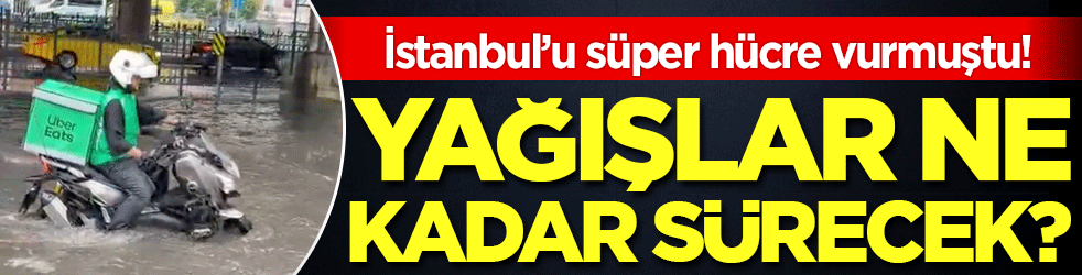 İstanbul'u süper hücre vurmuştu! Yağışlar ne kadar sürecek?