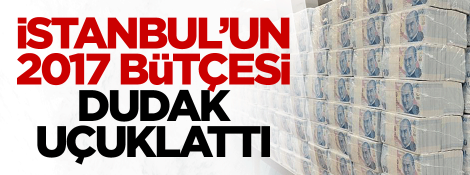 İstanbul’un 2017 bütçesi dudak uçuklattı