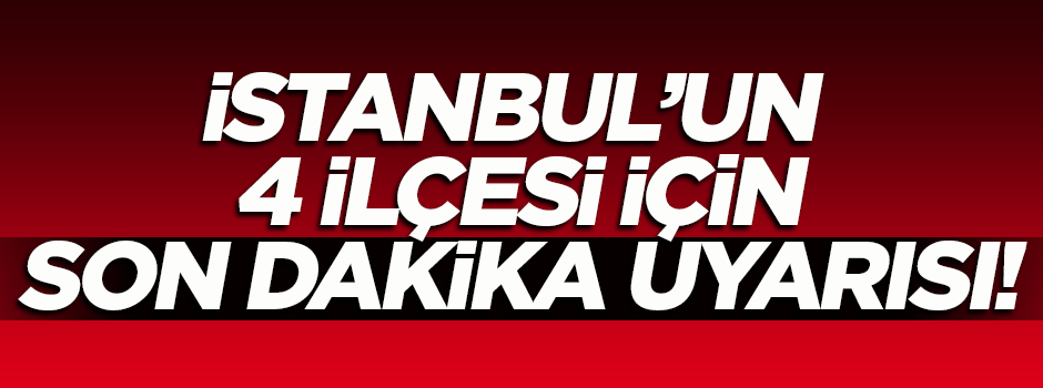 İstanbul'un 4 ilçesi için son dakika uyarısı!