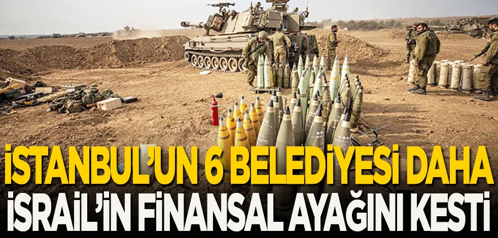 İstanbul’un 6 belediyesi daha İsrail’in finansal ayağını kesti