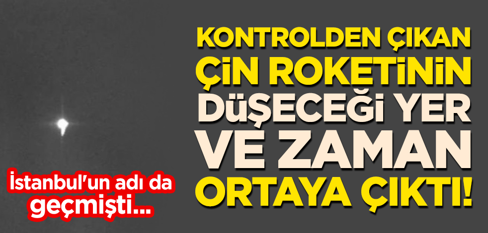 İstanbul'un adı da geçmişti... Kontrolden çıkan Çin roketinin düşeceği yer ve zaman ortaya çıktı!
