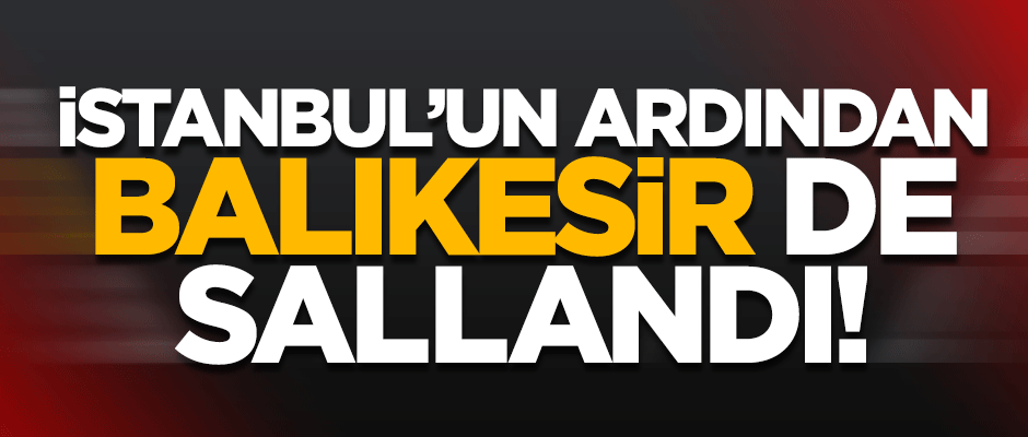 İstanbul'un ardından Balıkesir de sallandı!