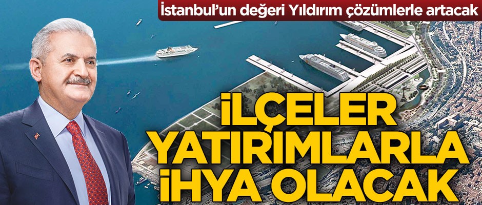 İstanbul’un değeri Yıldırım çözümlerle artacak, ilçeler yatırımlarla ihya olacak