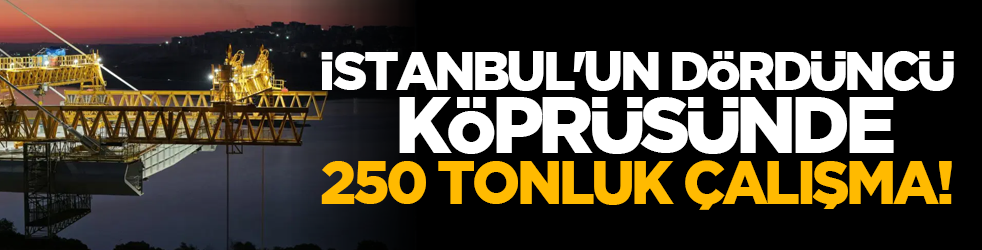 İstanbul'un dördüncü köprüsünde 250 tonluk çalışma!