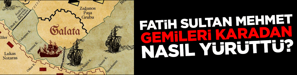 Fatih Sultan Mehmet gemileri karadan nasıl yürüttü?