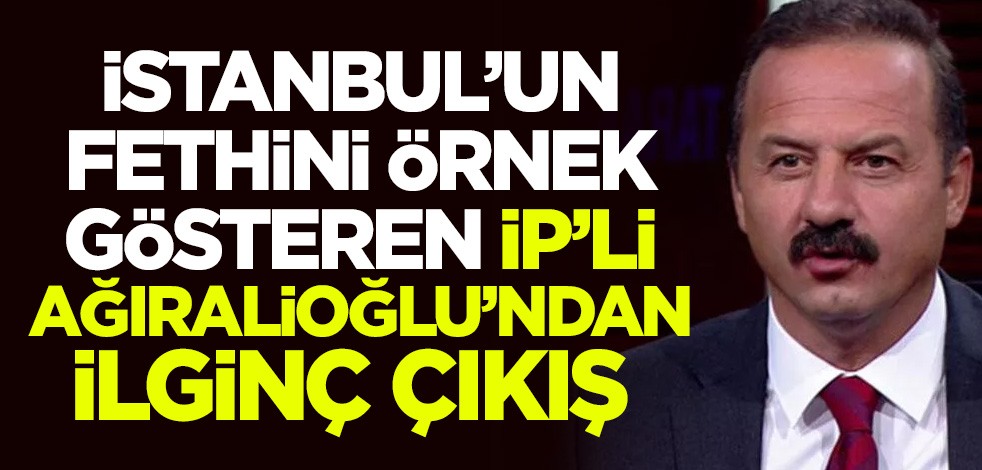İstanbul'un fethini örnek gösteren İYİ Partili Yavuz Ağıralioğlu'ndan ilginç çıkış