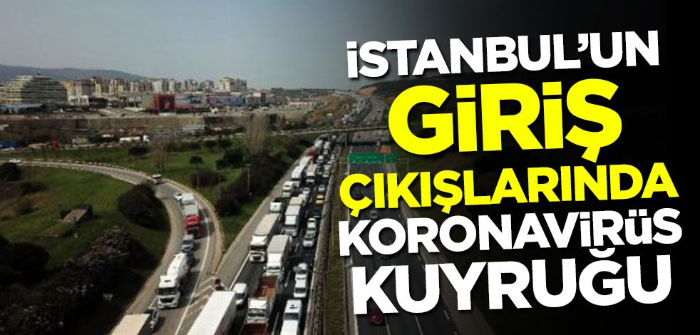 İstanbul'un giriş çıkışlarında koronavirüs kuyruğu