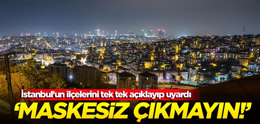 İstanbul’un ilçelerini tek tek açıklayıp uyardı: Maskesiz çıkmayın!