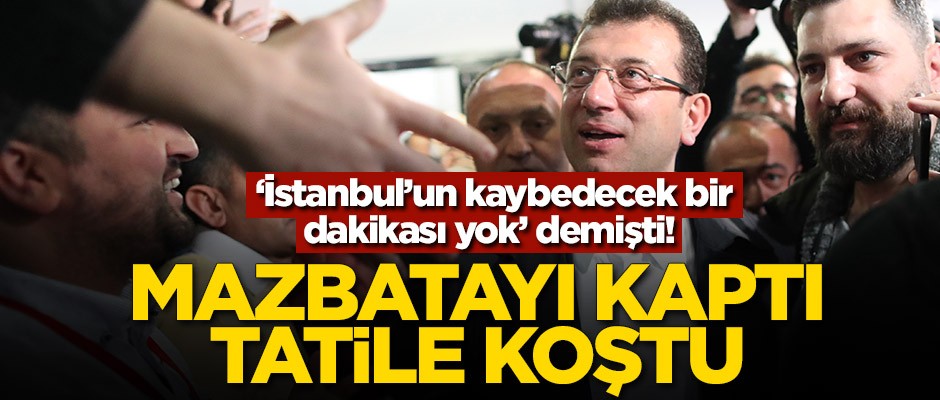 'İstanbul’un kaybedecek bir dakikası yok' demişti! Mazbatayı kaptı tatile koştu