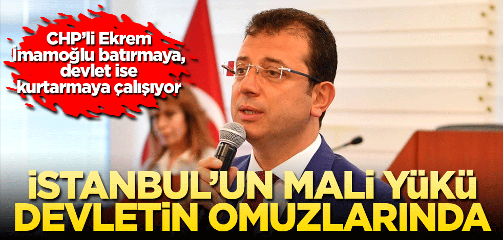 İstanbul’un mali yükü devletin omuzlarında! CHP’li Ekrem İmamoğlu batırmaya, devlet ise kurtarmaya çalışıyor