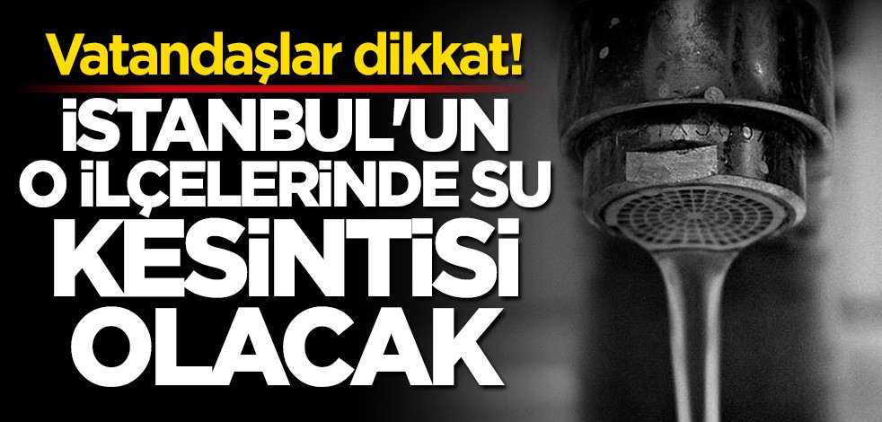 İstanbul'un o ilçelerine su kesintisi