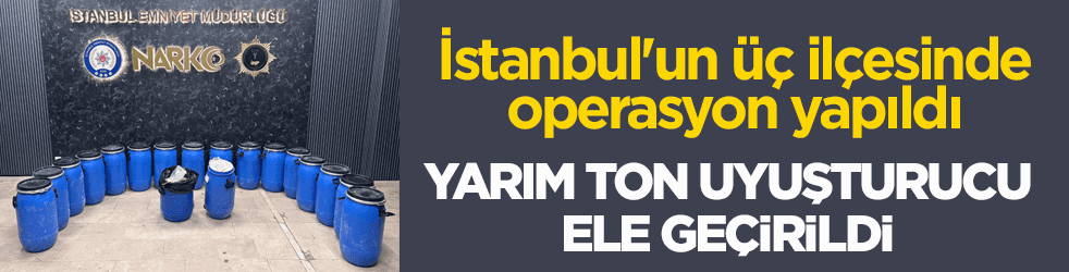 İstanbul'un üç ilçesinde operasyon yapıldı! Yarım ton uyuşturucu ele geçirildi