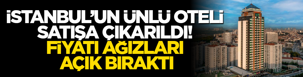 İstanbul’un ünlü oteli satışa çıkarıldı! Fiyatı ağızları açık bıraktı