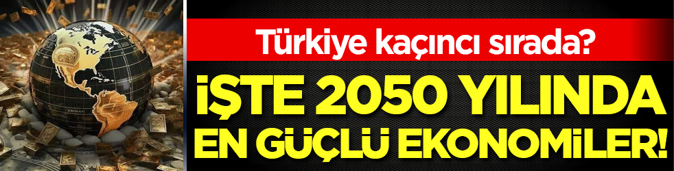 İşte 2050 yılında dünyanın en güçlü ekonomileri! Türkiye kaçıncı sırada?
