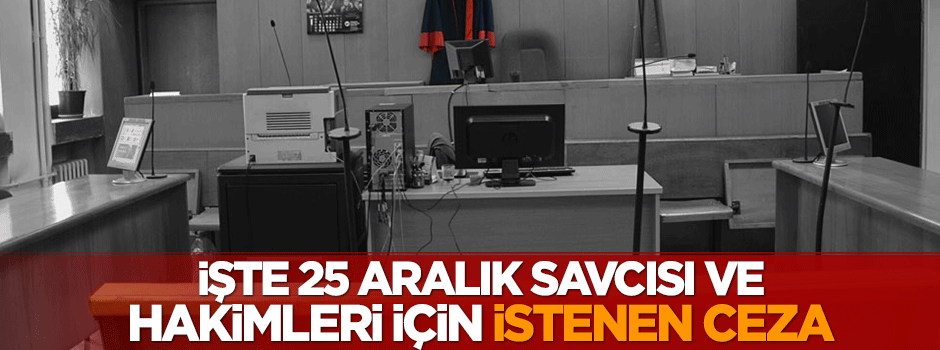 İşte 25 Aralık savcısı ve hakimleri için istenen ceza