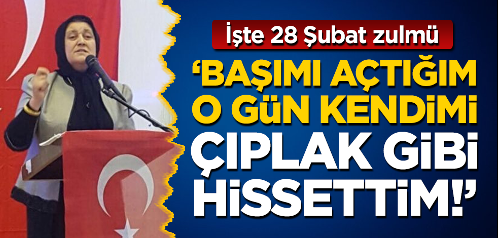 İşte 28 Şubat zulmü... "Başımı açtığım o gün kendimi çıplak gibi hissettim!"