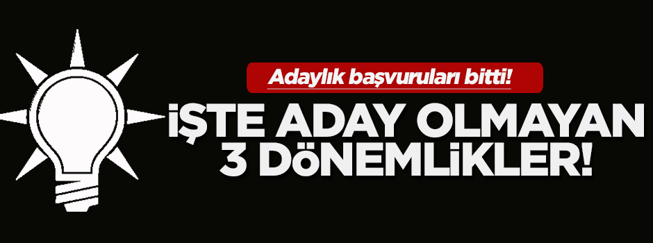 İşte 3 dönemliklerden adaylık başvurusu yapmayanlar!