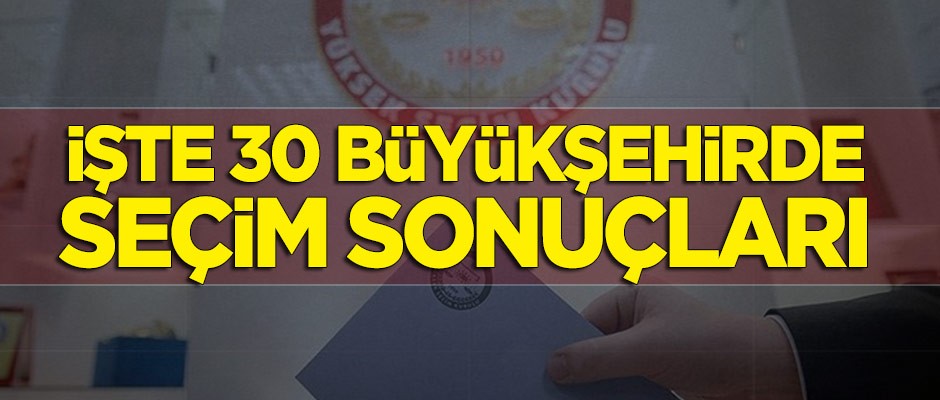 İşte 30 büyükşehirde seçim sonuçları