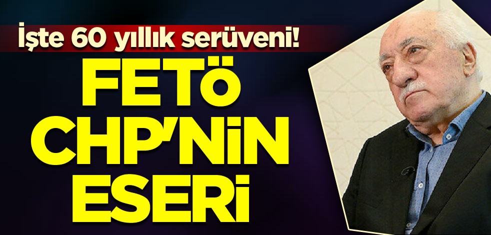 İşte 60 yıllık serüveni! FETÖ CHP'nin eseri